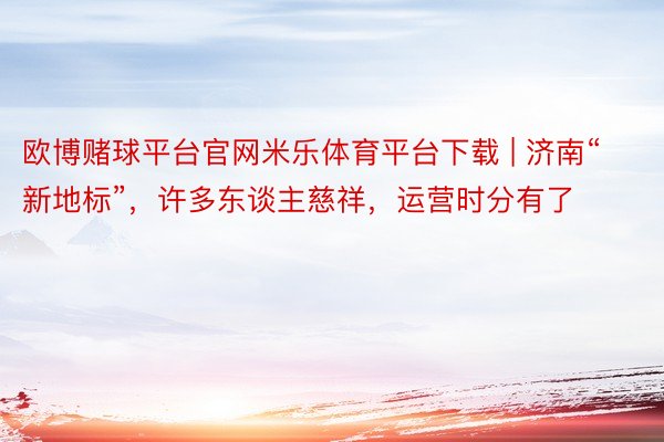 欧博赌球平台官网米乐体育平台下载 | 济南“新地标”，许多东谈主慈祥，运营时分有了