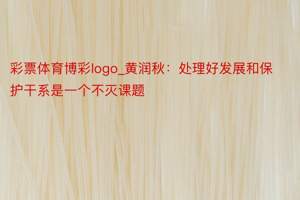 彩票体育博彩logo_黄润秋：处理好发展和保护干系是一个不灭课题