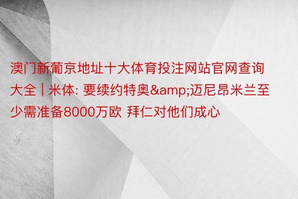 澳门新葡京地址十大体育投注网站官网查询大全 | 米体: 要续约特奥&迈尼昂米兰至少需准备8000万欧 拜仁对他们成心