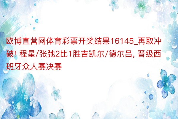 欧博直营网体育彩票开奖结果16145_再取冲破! 程星/张弛2比1胜吉凯尔/德尔吕, 晋级西班牙众人赛决赛