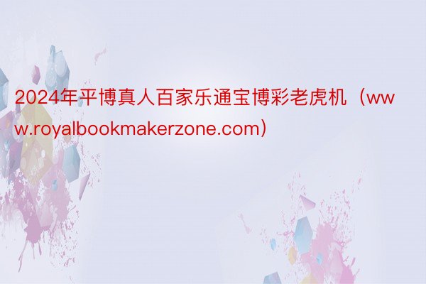 2024年平博真人百家乐通宝博彩老虎机（www.royalbookmakerzone.com）