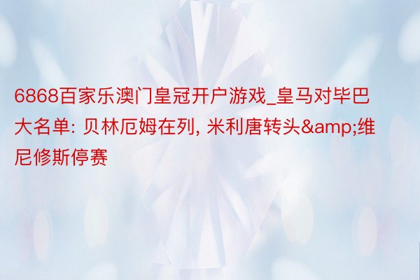 6868百家乐澳门皇冠开户游戏_皇马对毕巴大名单: 贝林厄姆在列, 米利唐转头&维尼修斯停赛