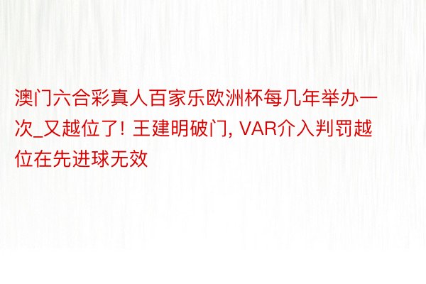 澳门六合彩真人百家乐欧洲杯每几年举办一次_又越位了! 王建明破门, VAR介入判罚越位在先进球无效