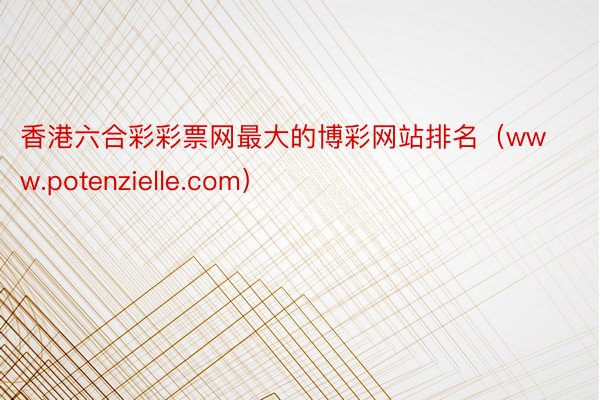 香港六合彩彩票网最大的博彩网站排名（www.potenzielle.com）