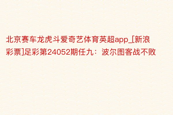 北京赛车龙虎斗爱奇艺体育英超app_[新浪彩票]足彩第24052期任九：波尔图客战不败