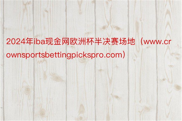 2024年iba现金网欧洲杯半决赛场地（www.crownsportsbettingpickspro.com）
