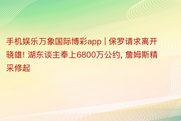 手机娱乐万象国际博彩app | 保罗请求离开骁雄! 湖东谈主奉上6800万公约, 詹姆斯精采修起