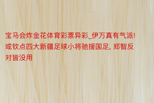 宝马会炸金花体育彩票异彩_伊万真有气派! 或钦点四大新疆足球小将驰援国足, 郑智反对皆没用