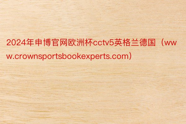 2024年申博官网欧洲杯cctv5英格兰德国（www.crownsportsbookexperts.com）