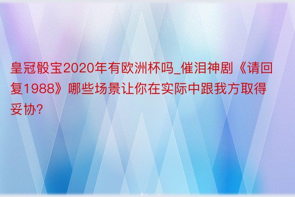 皇冠骰宝2020年有欧洲杯吗_催泪神剧《请回复1988》哪些场景让你在实际中跟我方取得妥协？