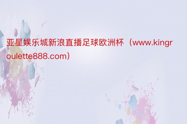 亚星娱乐城新浪直播足球欧洲杯（www.kingroulette888.com）