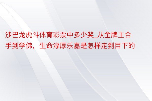 沙巴龙虎斗体育彩票中多少奖_从金牌主合手到学佛，生命淳厚乐嘉是怎样走到目下的