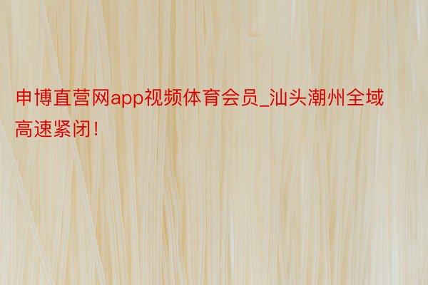 申博直营网app视频体育会员_汕头潮州全域高速紧闭！
