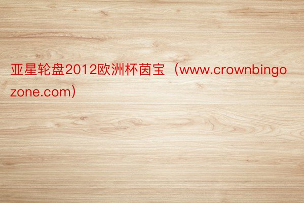 亚星轮盘2012欧洲杯茵宝（www.crownbingozone.com）