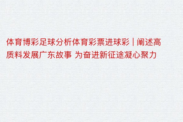 体育博彩足球分析体育彩票进球彩 | 阐述高质料发展广东故事 为奋进新征途凝心聚力