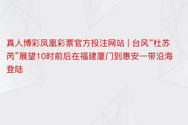真人博彩凤凰彩票官方投注网站 | 台风“杜苏芮”展望10时前后在福建厦门到惠安一带沿海登陆