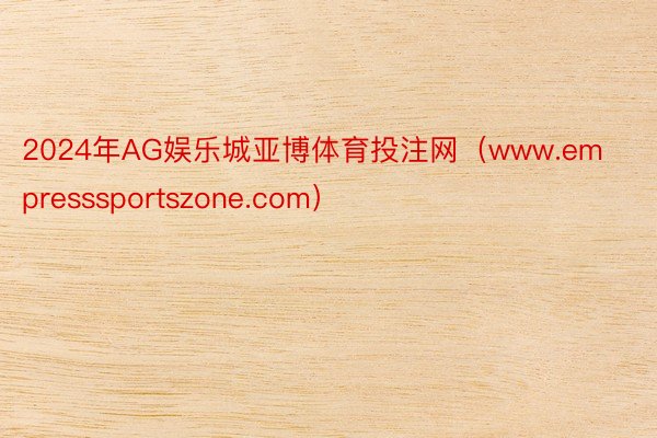 2024年AG娱乐城亚博体育投注网（www.empresssportszone.com）