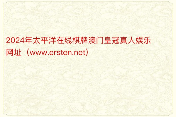 2024年太平洋在线棋牌澳门皇冠真人娱乐网址（www.ersten.net）