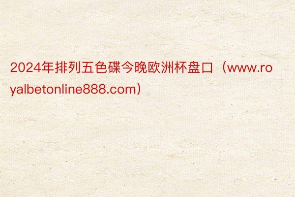2024年排列五色碟今晚欧洲杯盘口（www.royalbetonline888.com）