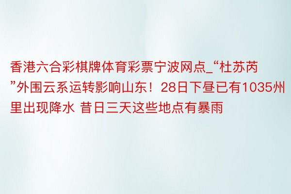 香港六合彩棋牌体育彩票宁波网点_“杜苏芮”外围云系运转影响山东！28日下昼已有1035州里出现降水 昔日三天这些地点有暴雨