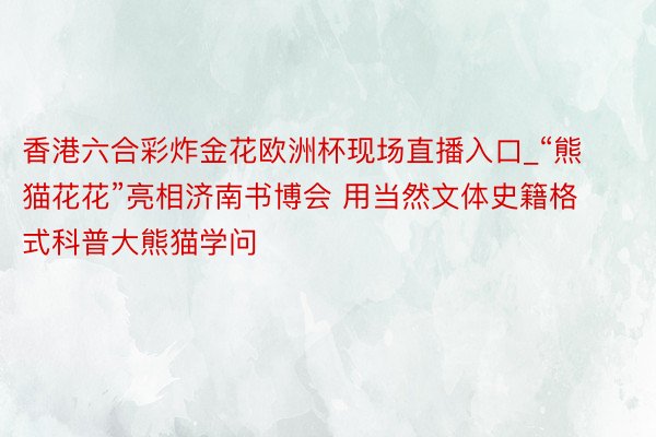 香港六合彩炸金花欧洲杯现场直播入口_“熊猫花花”亮相济南书博会 用当然文体史籍格式科普大熊猫学问