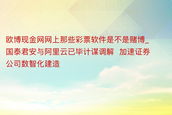 欧博现金网网上那些彩票软件是不是赌博_国泰君安与阿里云已毕计谋调解  加速证券公司数智化建造