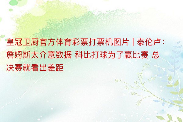 皇冠卫厨官方体育彩票打票机图片 | 泰伦卢：詹姆斯太介意数据 科比打球为了赢比赛 总决赛就看出差距