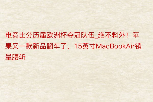 电竞比分历届欧洲杯夺冠队伍_绝不料外！苹果又一款新品翻车了，15英寸MacBookAir销量腰斩