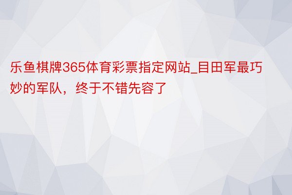 乐鱼棋牌365体育彩票指定网站_目田军最巧妙的军队，终于不错先容了