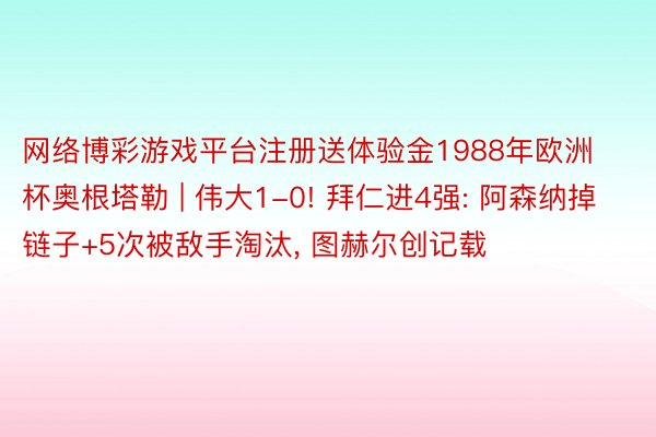 网络博彩游戏平台注册送体验金1988年欧洲杯奥根塔勒 | 伟大1-0! 拜仁进4强: 阿森纳掉链子+5次被敌手淘汰, 图赫尔创记载