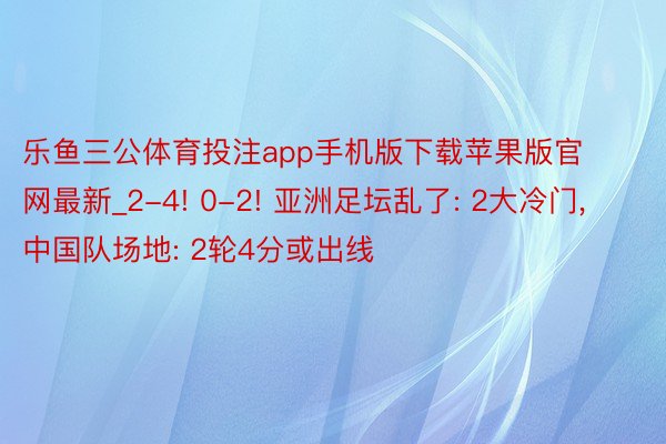 乐鱼三公体育投注app手机版下载苹果版官网最新_2-4! 0-2! 亚洲足坛乱了: 2大冷门, 中国队场地: 2轮4分或出线