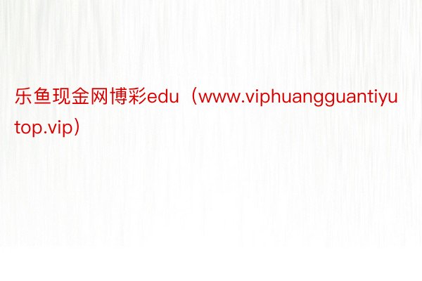 乐鱼现金网博彩edu（www.viphuangguantiyutop.vip）