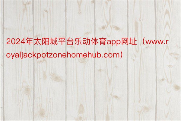 2024年太阳城平台乐动体育app网址（www.royaljackpotzonehomehub.com）