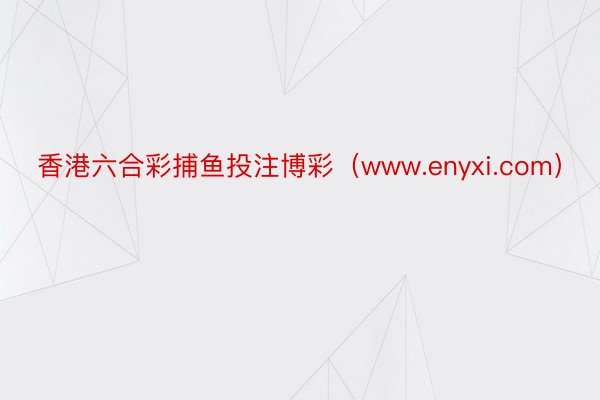 香港六合彩捕鱼投注博彩（www.enyxi.com）