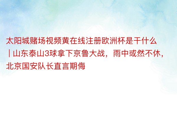 太阳城赌场视频黄在线注册欧洲杯是干什么 | 山东泰山3球拿下京鲁大战，雨中或然不休，北京国安队长直言期侮