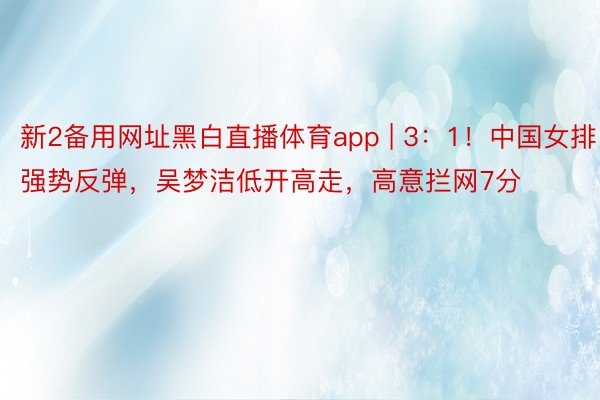 新2备用网址黑白直播体育app | 3：1！中国女排强势反弹，吴梦洁低开高走，高意拦网7分