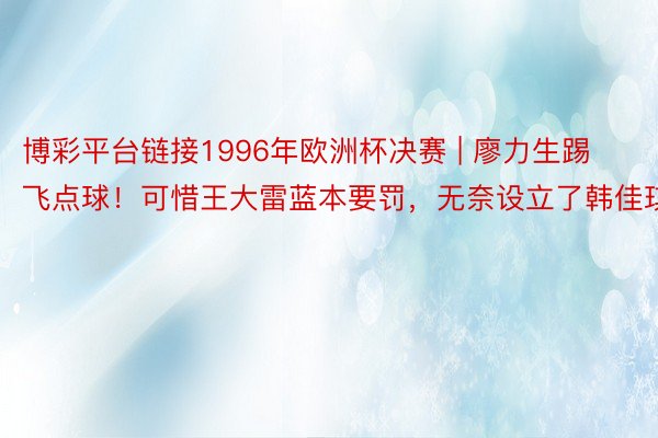 博彩平台链接1996年欧洲杯决赛 | 廖力生踢飞点球！可惜王大雷蓝本要罚，无奈设立了韩佳琪