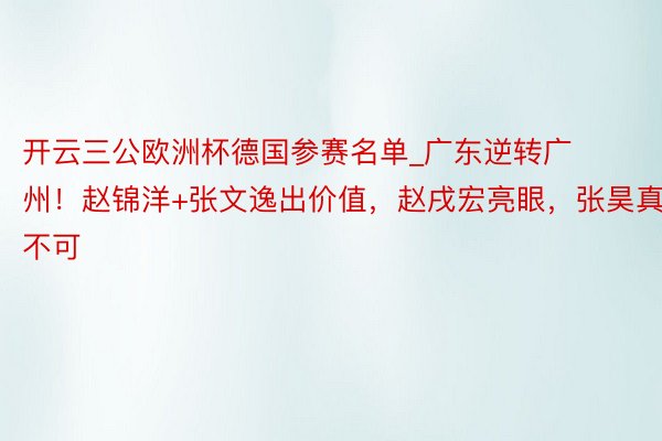 开云三公欧洲杯德国参赛名单_广东逆转广州！赵锦洋+张文逸出价值，赵戌宏亮眼，张昊真不可