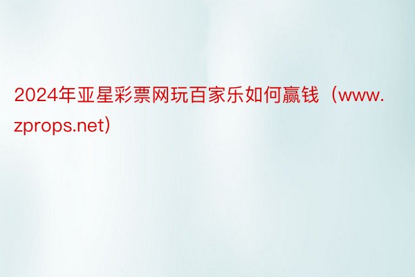 2024年亚星彩票网玩百家乐如何赢钱（www.zprops.net）