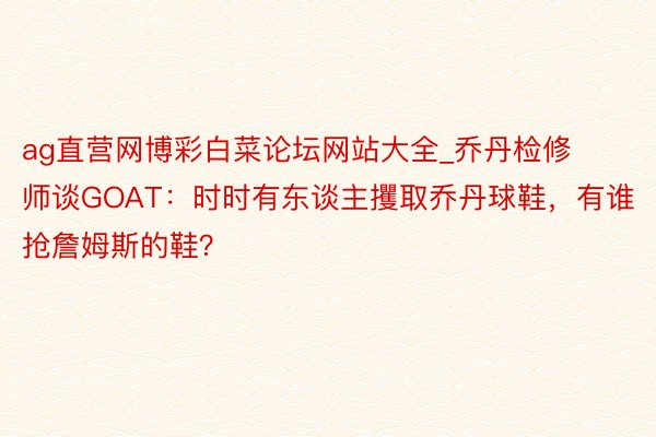 ag直营网博彩白菜论坛网站大全_乔丹检修师谈GOAT：时时有东谈主攫取乔丹球鞋，有谁抢詹姆斯的鞋？