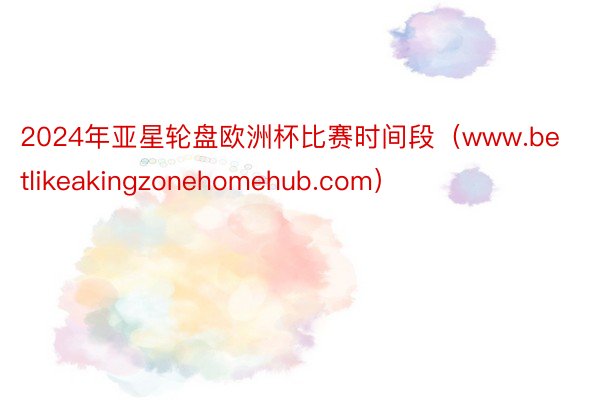 2024年亚星轮盘欧洲杯比赛时间段（www.betlikeakingzonehomehub.com）