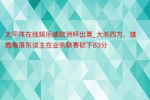 太平洋在线娱乐城欧洲杯出票_大杀四方，雄鹿角落东谈主在业余联赛砍下83分