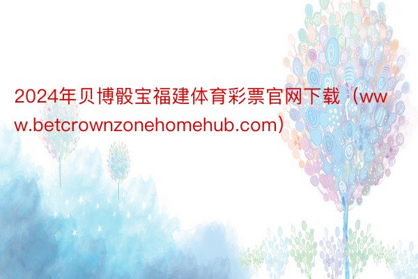 2024年贝博骰宝福建体育彩票官网下载（www.betcrownzonehomehub.com）