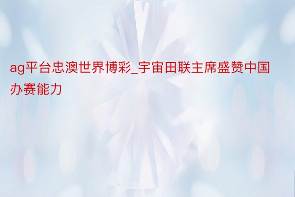 ag平台忠澳世界博彩_宇宙田联主席盛赞中国办赛能力