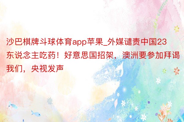 沙巴棋牌斗球体育app苹果_外媒谴责中国23东说念主吃药！好意思国招架，澳洲要参加拜谒我们，央视发声
