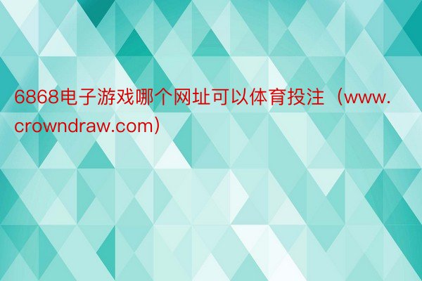 6868电子游戏哪个网址可以体育投注（www.crowndraw.com）
