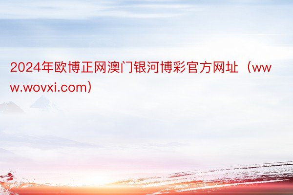 2024年欧博正网澳门银河博彩官方网址（www.wovxi.com）
