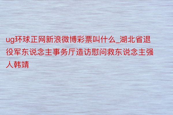 ug环球正网新浪微博彩票叫什么_湖北省退役军东说念主事务厅造访慰问救东说念主强人韩靖