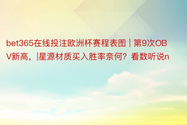 bet365在线投注欧洲杯赛程表图 | 第9次OBV新高，|星源材质买入胜率奈何？看数听说n