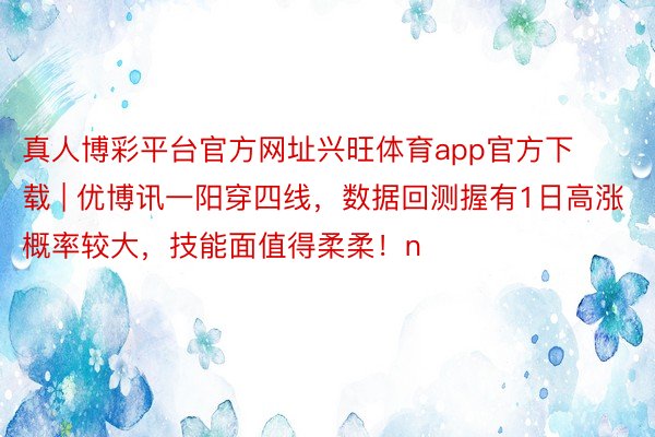 真人博彩平台官方网址兴旺体育app官方下载 | 优博讯一阳穿四线，数据回测握有1日高涨概率较大，技能面值得柔柔！n